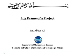 Log Frame of a Project
Mr. Abbas Ali
Department of Management Sciences
Comsats Institute of Information and Technology, Attock
 