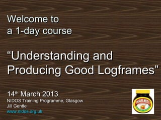 Welcome to
a 1-day course

“Understanding and
Producing Good Logframes”
14th March 2013
NIDOS Training Programme, Glasgow
Jill Gentle
www.nidos.org.uk
 
