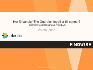 © Findwise 2015-05-29
Hur förvandlar The Guardian loggfiler till pengar?
- Seminarie om logganalys med ELK
28 maj 2015
 