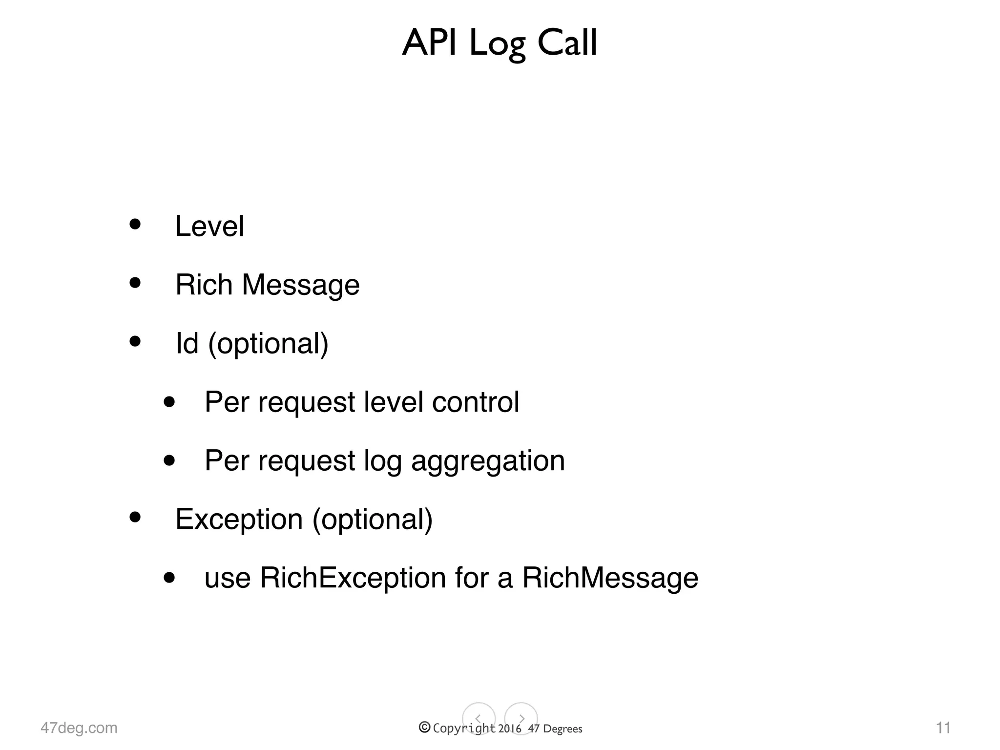 47deg.com © Copyright 2016 47 Degrees
API Log Call
• Level
• Rich Message
• Id (optional)
• Per request level control
• Per request log aggregation
• Exception (optional)
• use RichException for a RichMessage
11
 