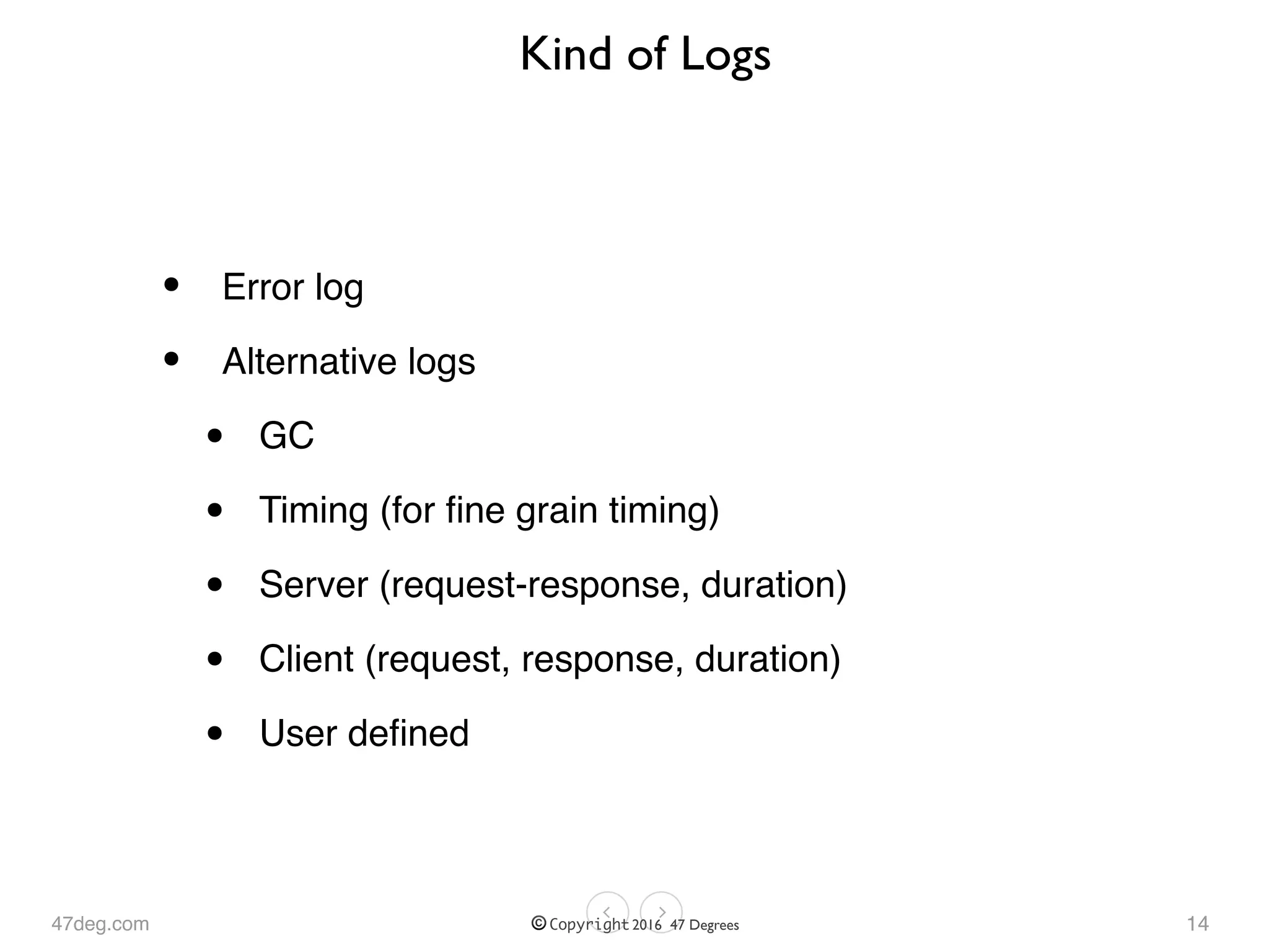 47deg.com © Copyright 2016 47 Degrees
Kind of Logs
• Error log
• Alternative logs
• GC
• Timing (for ﬁne grain timing)
• Server (request-response, duration)
• Client (request, response, duration)
• User deﬁned
14
 