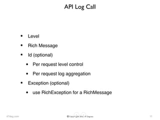 47deg.com © Copyright 2016 47 Degrees
API Log Call
• Level
• Rich Message
• Id (optional)
• Per request level control
• Per request log aggregation
• Exception (optional)
• use RichException for a RichMessage
11
 