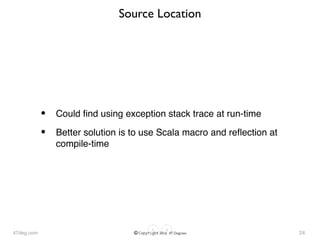 47deg.com © Copyright 2016 47 Degrees
Source Location
• Could ﬁnd using exception stack trace at run-time
• Better solution is to use Scala macro and reﬂection at
compile-time
24
 
