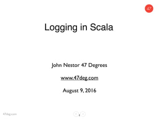 Logging in Scala
John Nestor 47 Degrees
www.47deg.com
August 9, 2016
147deg.com
 