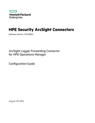 HPE Security ArcSight Connectors
Software Version: 7.3.0.7838.0
ArcSight Logger Forwarding Connector
for HPE Operations Manager
Configuration Guide
August 30, 2016
 