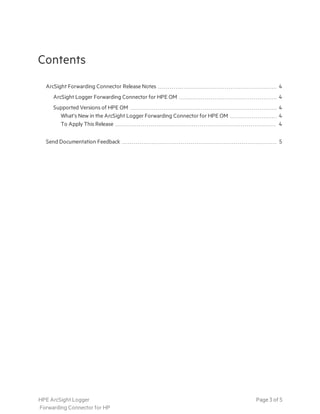 Contents
ArcSight Forwarding Connector Release Notes 4
ArcSight Logger Forwarding Connector for HPE OM 4
Supported Versions of HPE OM 4
What’s New in the ArcSight Logger Forwarding Connector for HPE OM 4
To Apply This Release 4
Send Documentation Feedback 5
HPE ArcSight Logger
Forwarding Connector for HP
Page 3 of 5
 