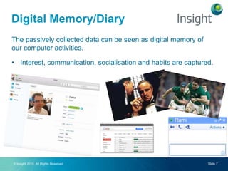 © Insight 2015. All Rights Reserved Slide 7
The passively collected data can be seen as digital memory of
our computer activities.
• Interest, communication, socialisation and habits are captured.
Digital Memory/Diary
 