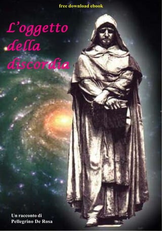 free download ebook




L’oggetto
della
discordia




Un racconto di
Pellegrino De Rosa            1
 