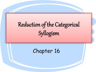 Reduction of the Categorical
Syllogism
Chapter 16
 