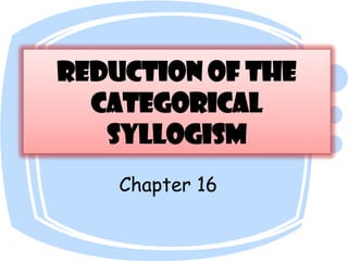 Reduction of the Categorical Syllogism Chapter 16 