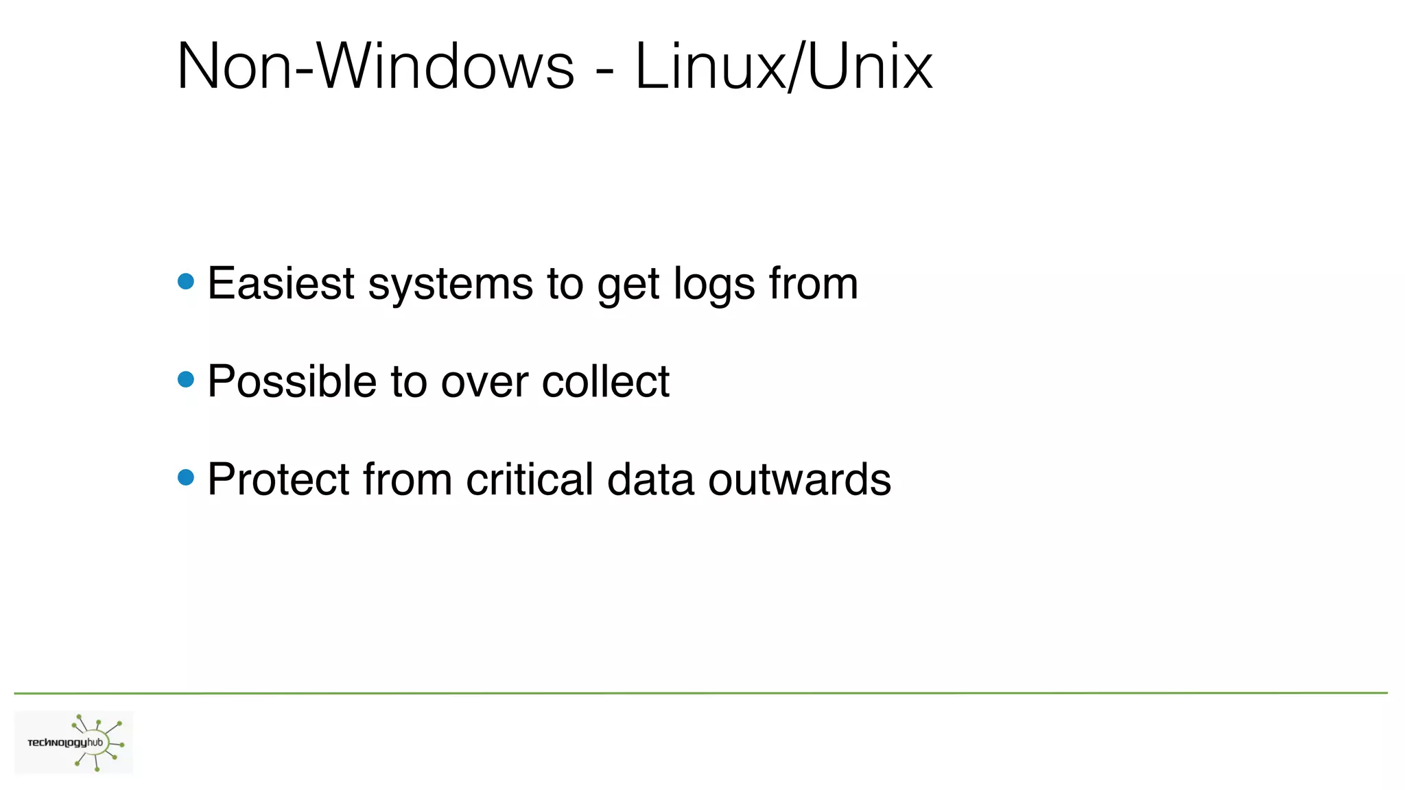 Non-Windows - Linux/Unix
•Easiest systems to get logs from
•Possible to over collect
•Protect from critical data outwards
 