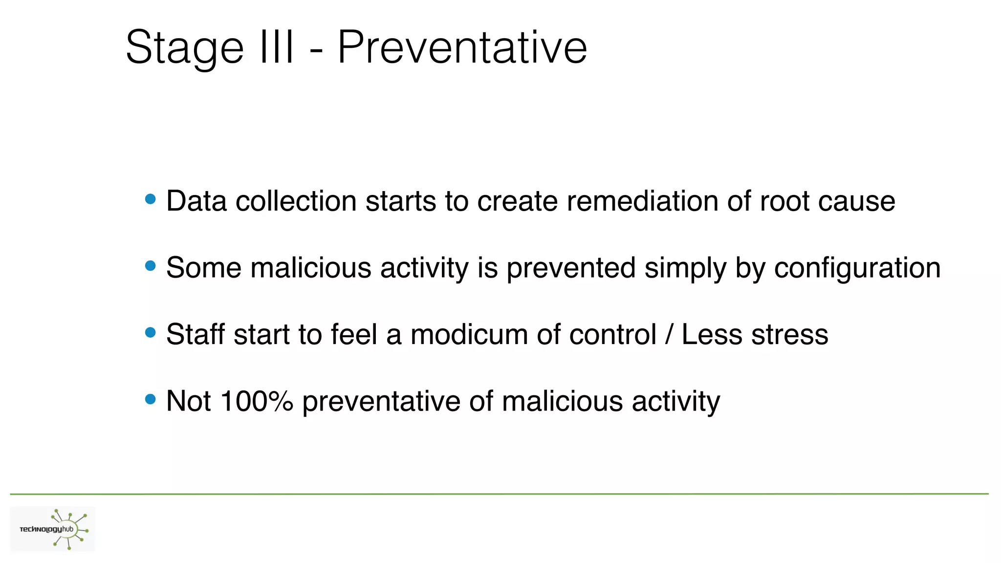 Stage III - Preventative
• Data collection starts to create remediation of root cause
• Some malicious activity is prevented simply by configuration
• Staff start to feel a modicum of control / Less stress
• Not 100% preventative of malicious activity
 