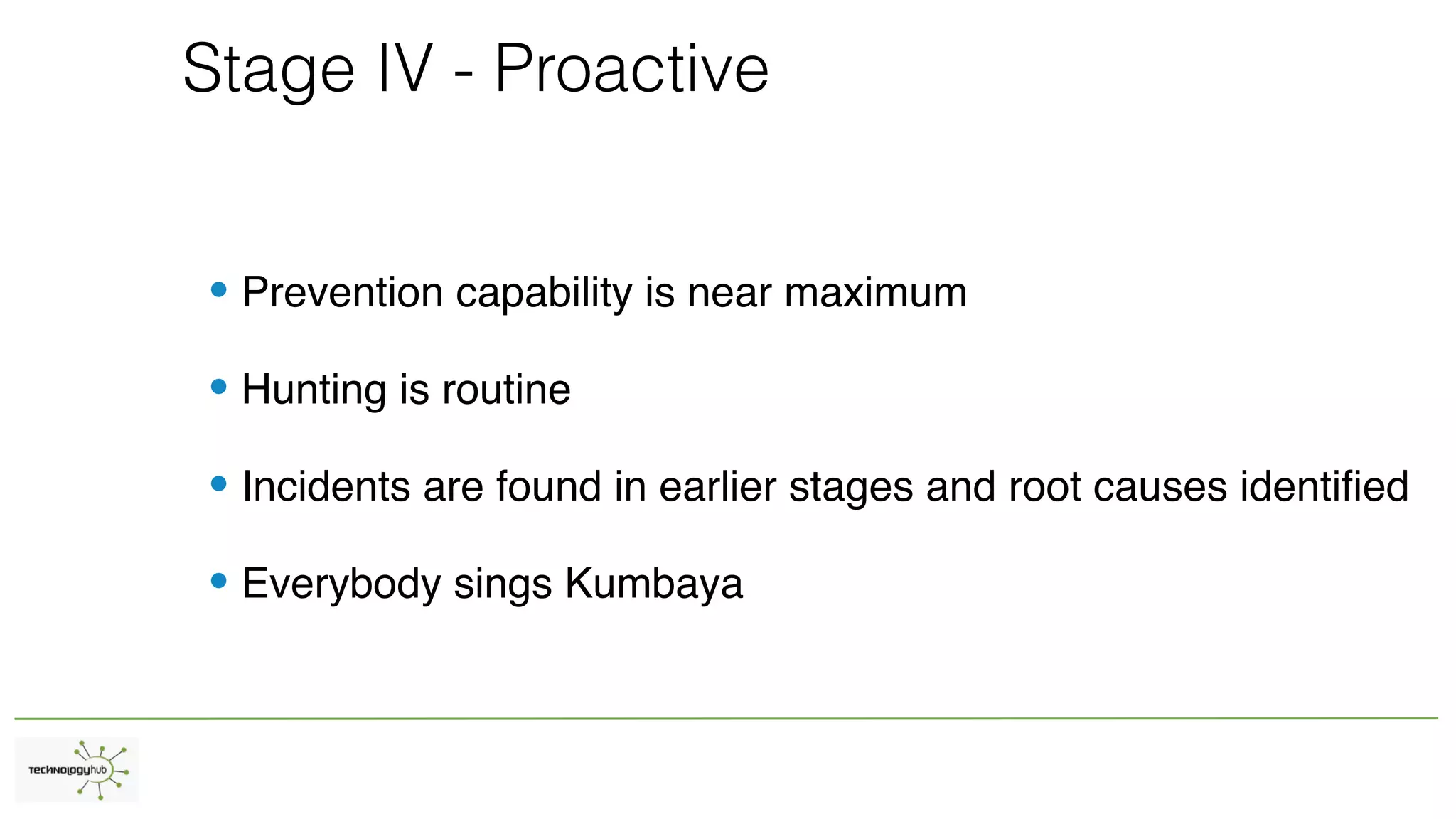 Stage IV - Proactive
• Prevention capability is near maximum
• Hunting is routine
• Incidents are found in earlier stages and root causes identified
• Everybody sings Kumbaya
 