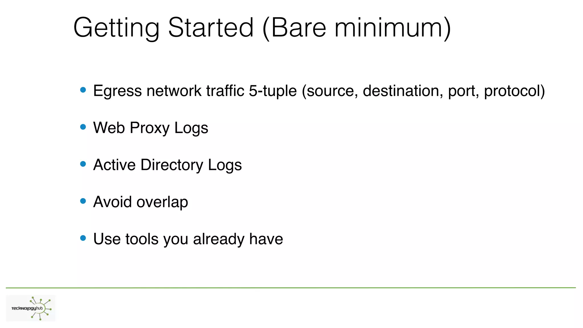 Getting Started (Bare minimum)
• Egress network traffic 5-tuple (source, destination, port, protocol)
• Web Proxy Logs
• Active Directory Logs
• Avoid overlap
• Use tools you already have
 