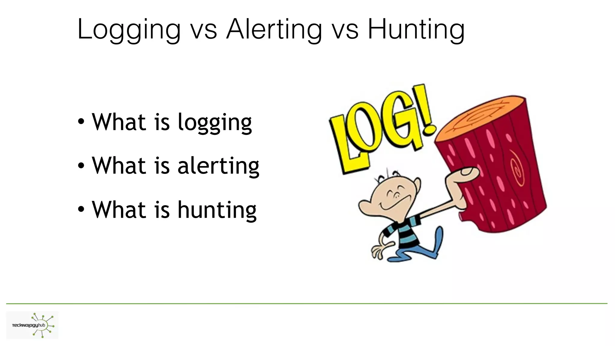 Logging vs Alerting vs Hunting
• What is logging
• What is alerting
• What is hunting
 