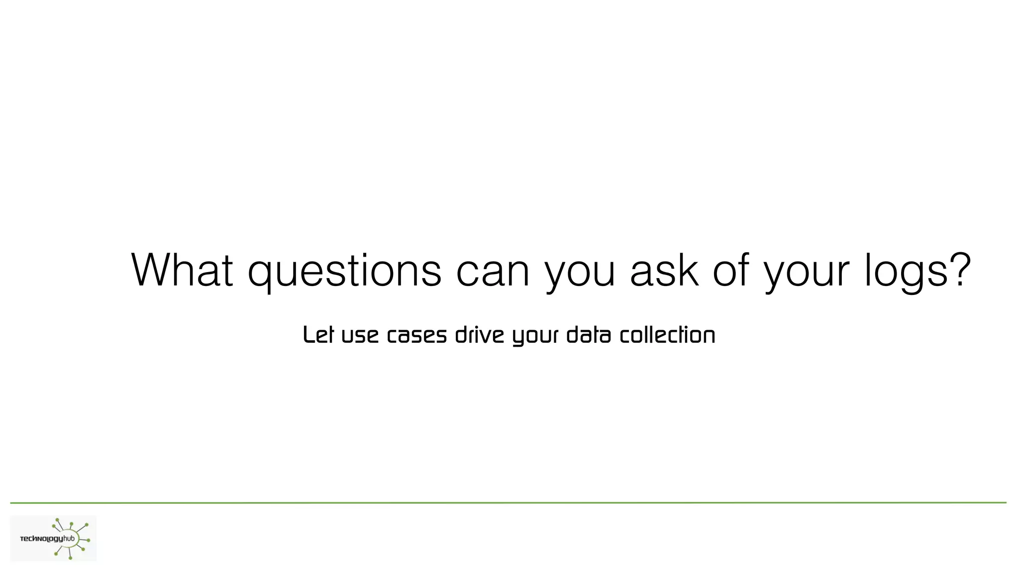 What questions can you ask of your logs?
Let use cases drive your data collection
 