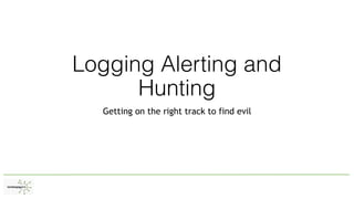 Logging Alerting and
Hunting
Getting on the right track to find evil
 