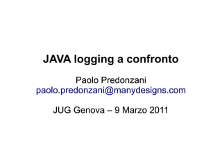 JAVA logging a confronto
         Paolo Predonzani
paolo.predonzani@manydesigns.com

   JUG Genova – 9 Marzo 2011
 