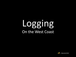 Logging
On the West Coast
J. Marshall 2014
 