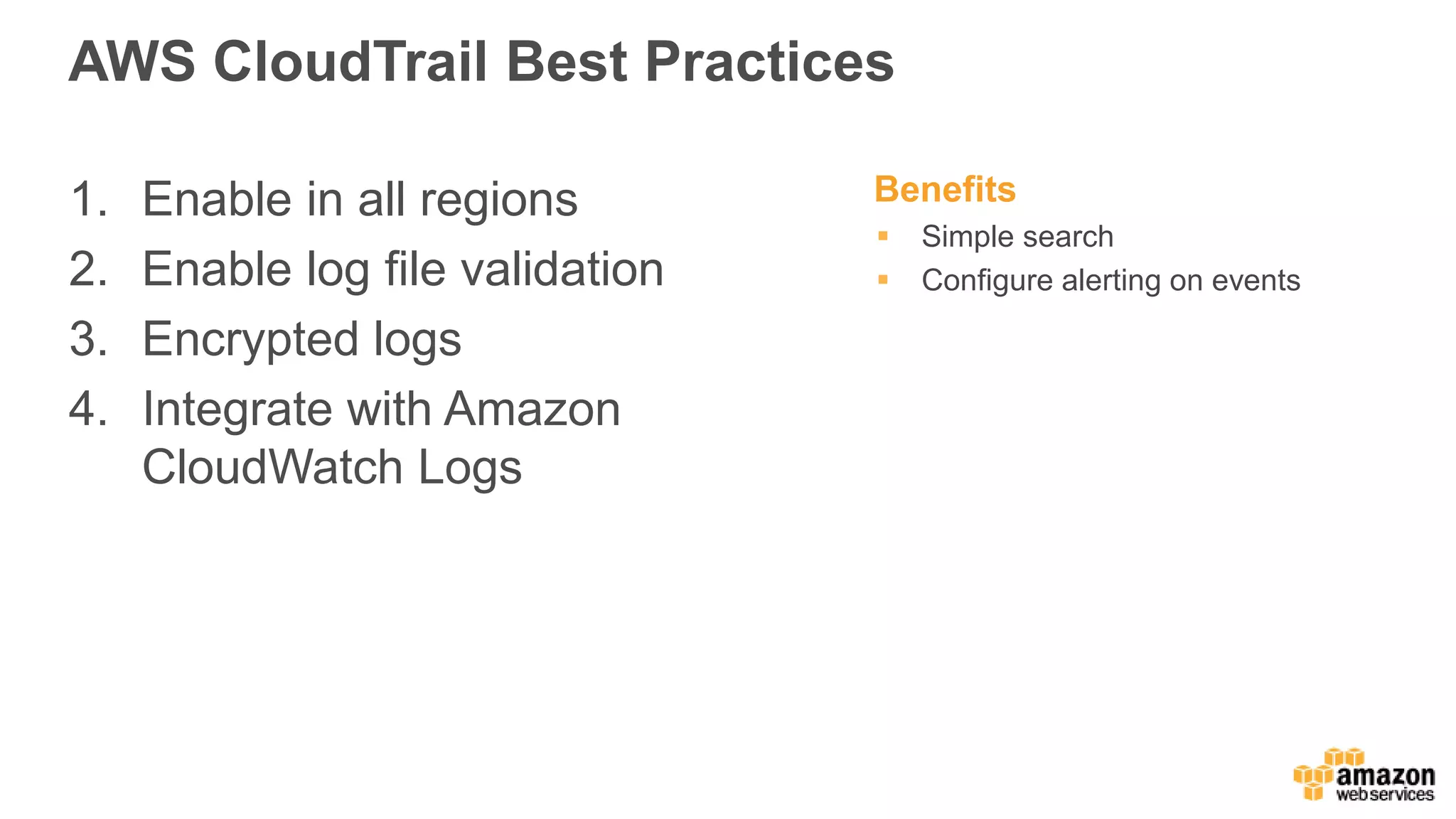 AWS CloudTrail Best Practices
1. Enable in all regions
2. Enable log file validation
3. Encrypted logs
4. Integrate with Amazon
CloudWatch Logs
Benefits
 Simple search
 Configure alerting on events
 