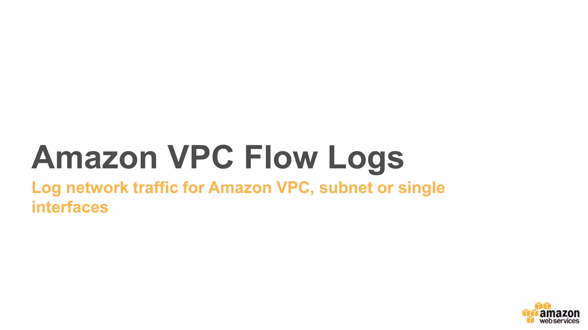 Amazon VPC Flow Logs
Log network traffic for Amazon VPC, subnet or single
interfaces
 