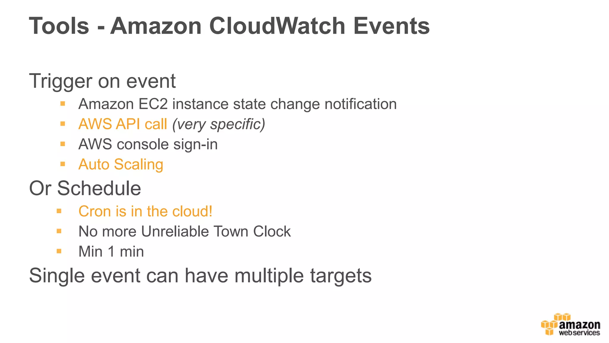Tools - Amazon CloudWatch Events
Trigger on event
 Amazon EC2 instance state change notification
 AWS API call (very specific)
 AWS console sign-in
 Auto Scaling
Or Schedule
 Cron is in the cloud!
 No more Unreliable Town Clock
 Min 1 min
Single event can have multiple targets
 