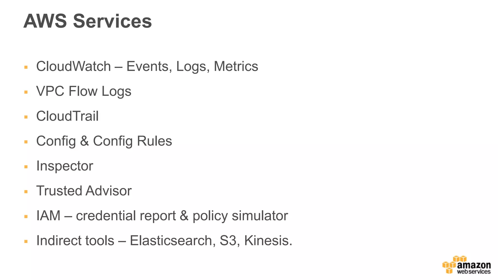 AWS Services
 CloudWatch – Events, Logs, Metrics
 VPC Flow Logs
 CloudTrail
 Config & Config Rules
 Inspector
 Trusted Advisor
 IAM – credential report & policy simulator
 Indirect tools – Elasticsearch, S3, Kinesis.
 