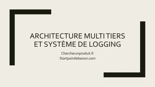 ARCHITECTURE MULTITIERS
ET SYSTÈME DE LOGGING
Chercherunproduit.fr
Startpointlebanon.com
 