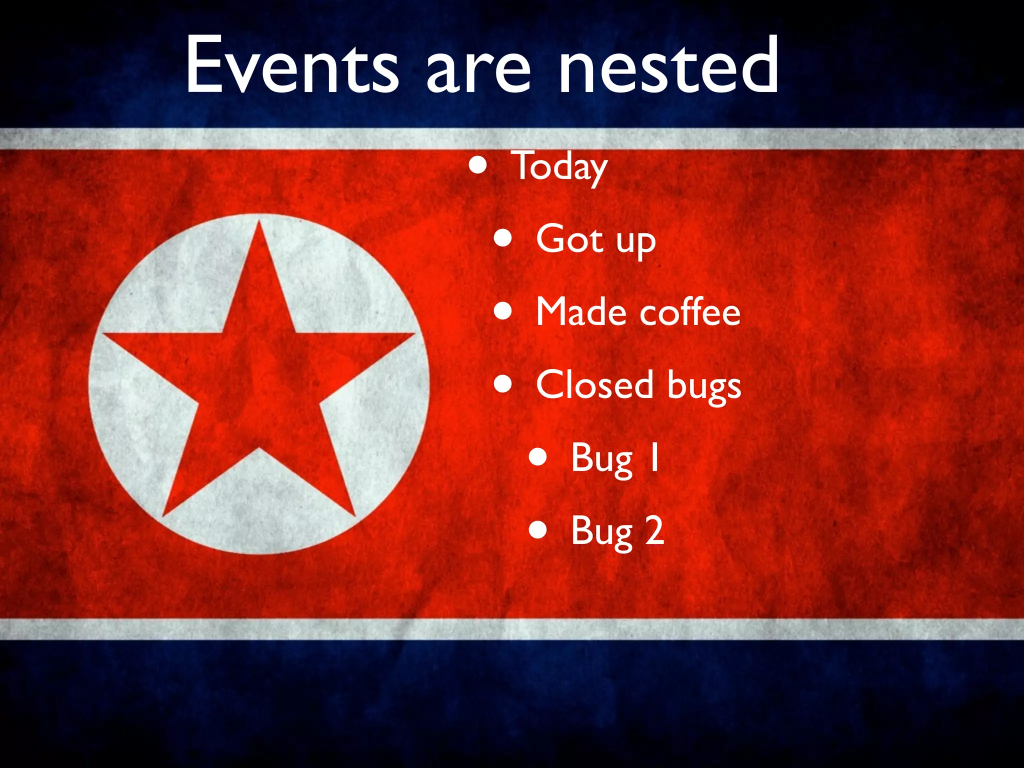 Events are nested
        • Today
         • Got up
         • Made coffee
         • Closed bugs
           • Bug 1
           • Bug 2
 