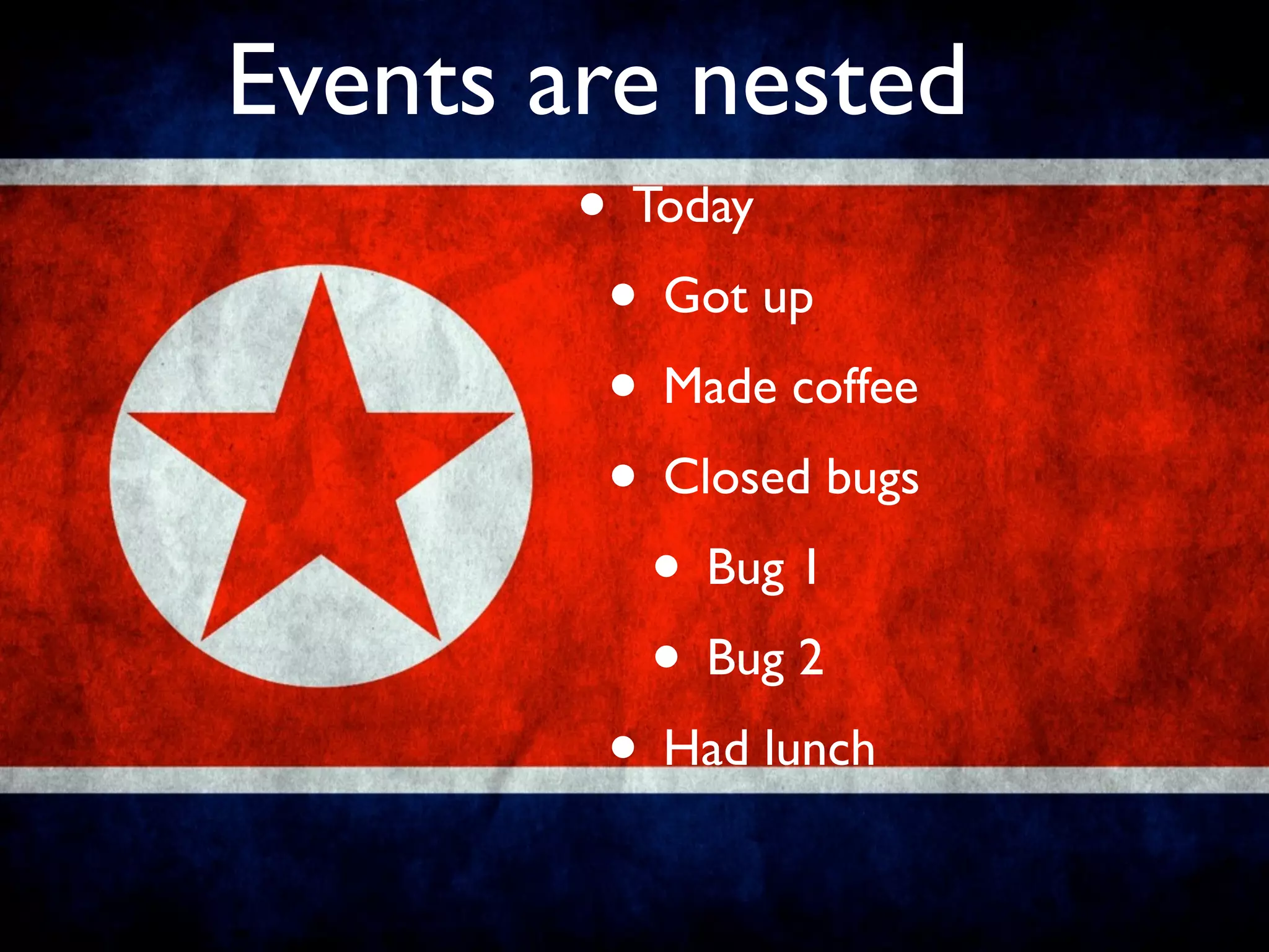 Events are nested
        • Today
         • Got up
         • Made coffee
         • Closed bugs
           • Bug 1
           • Bug 2
         • Had lunch
 