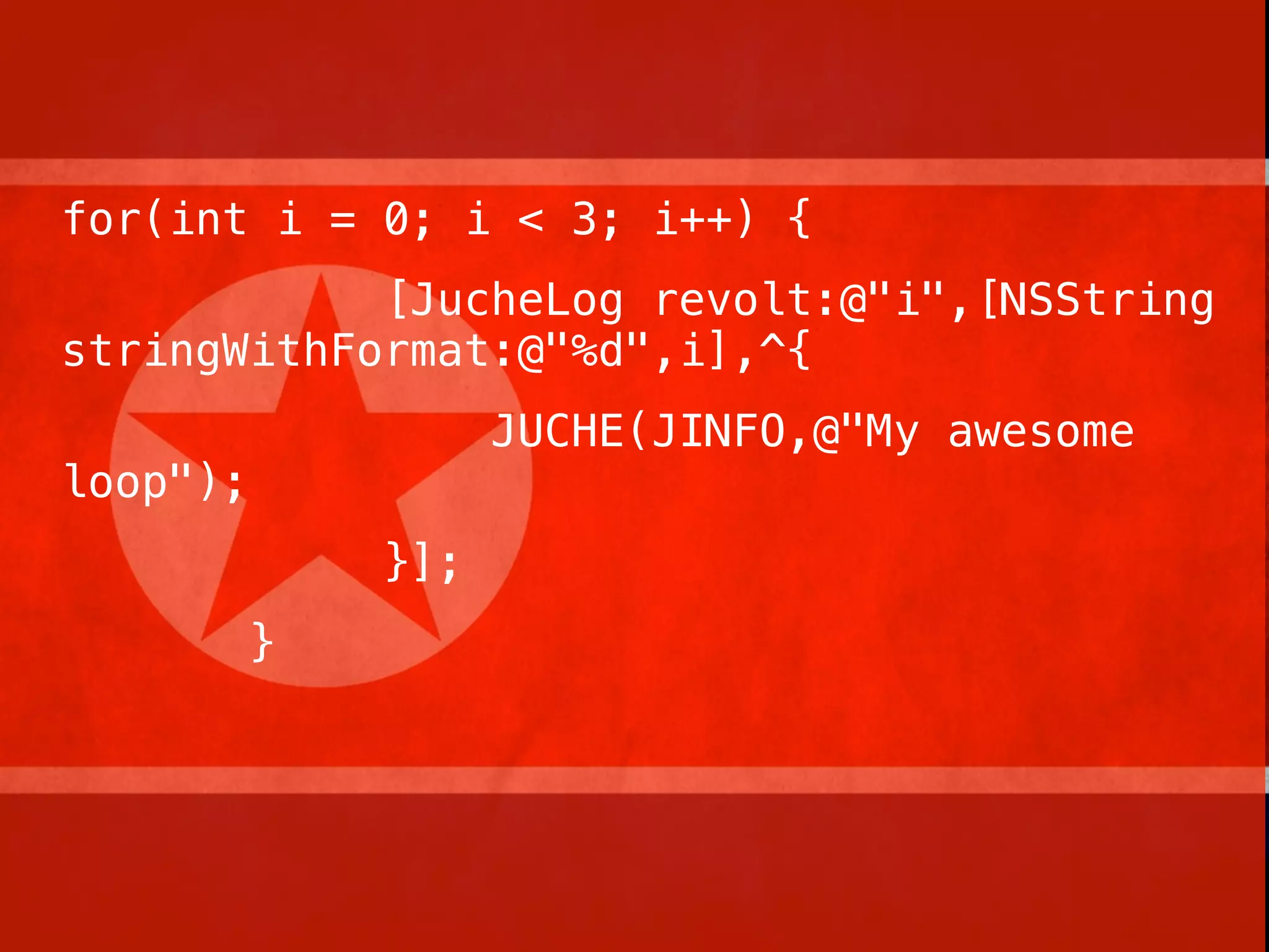 for(int i = 0; i < 3; i++) {
            [JucheLog revolt:@"i",[NSString
stringWithFormat:@"%d",i],^{
                    JUCHE(JINFO,@"My awesome
loop");
              }];
          }
 