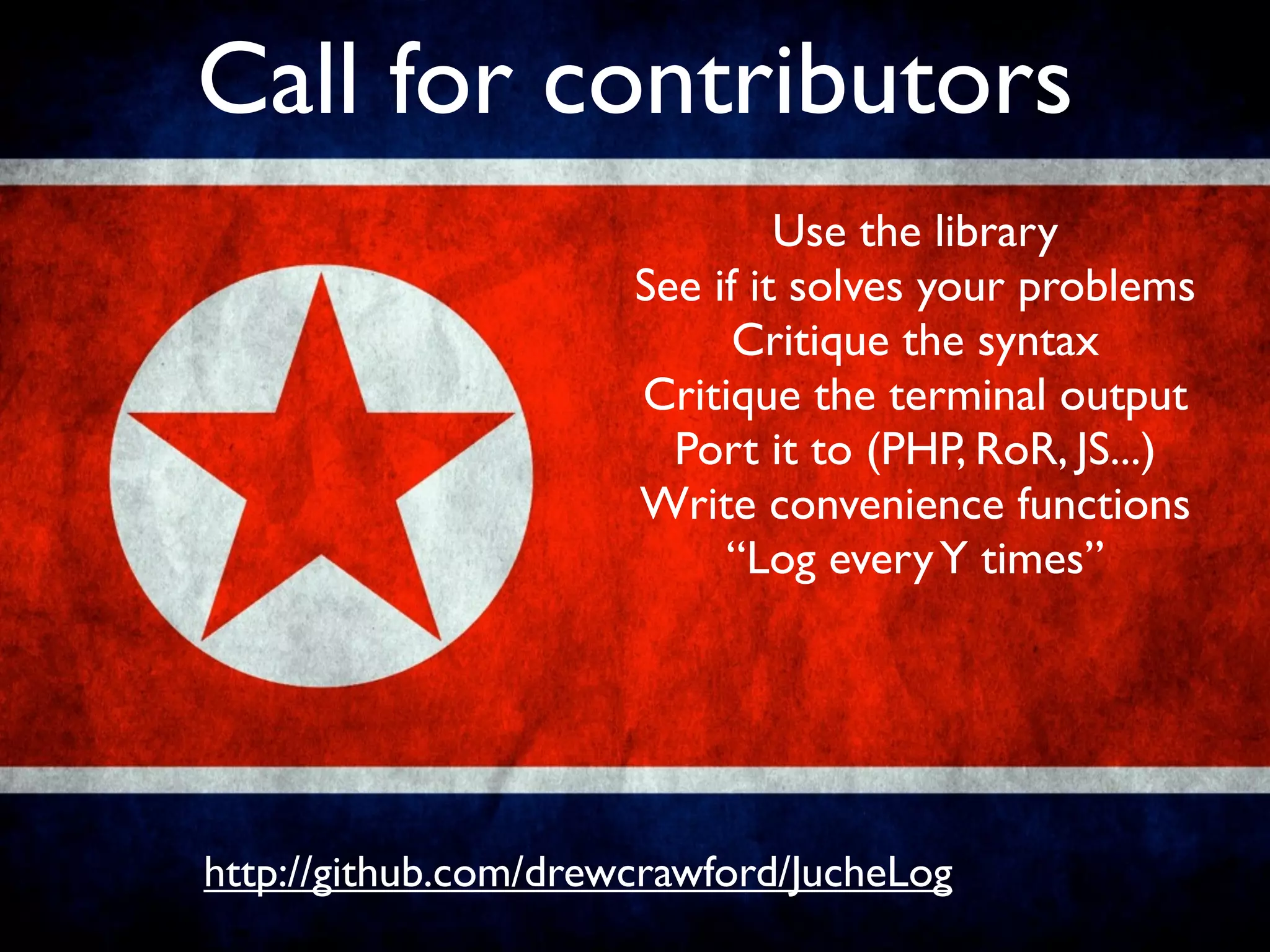 Call for contributors
                               Use the library
                      See if it solves your problems
                            Critique the syntax
                      Critique the terminal output
                        Port it to (PHP, RoR, JS...)
                      Write convenience functions
                           “Log every Y times”




http://github.com/drewcrawford/JucheLog
 