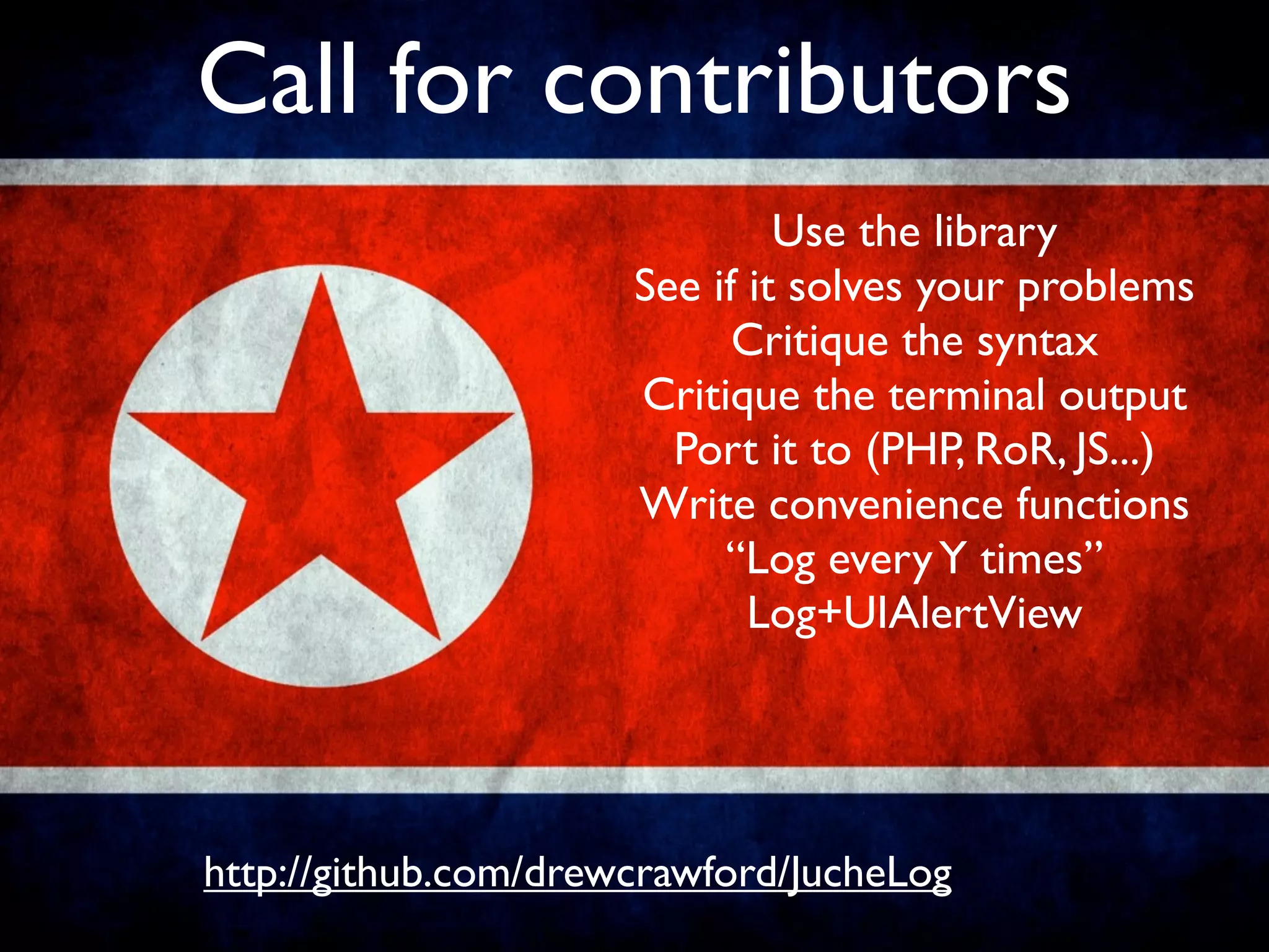 Call for contributors
                               Use the library
                      See if it solves your problems
                            Critique the syntax
                      Critique the terminal output
                        Port it to (PHP, RoR, JS...)
                      Write convenience functions
                           “Log every Y times”
                             Log+UIAlertView




http://github.com/drewcrawford/JucheLog
 