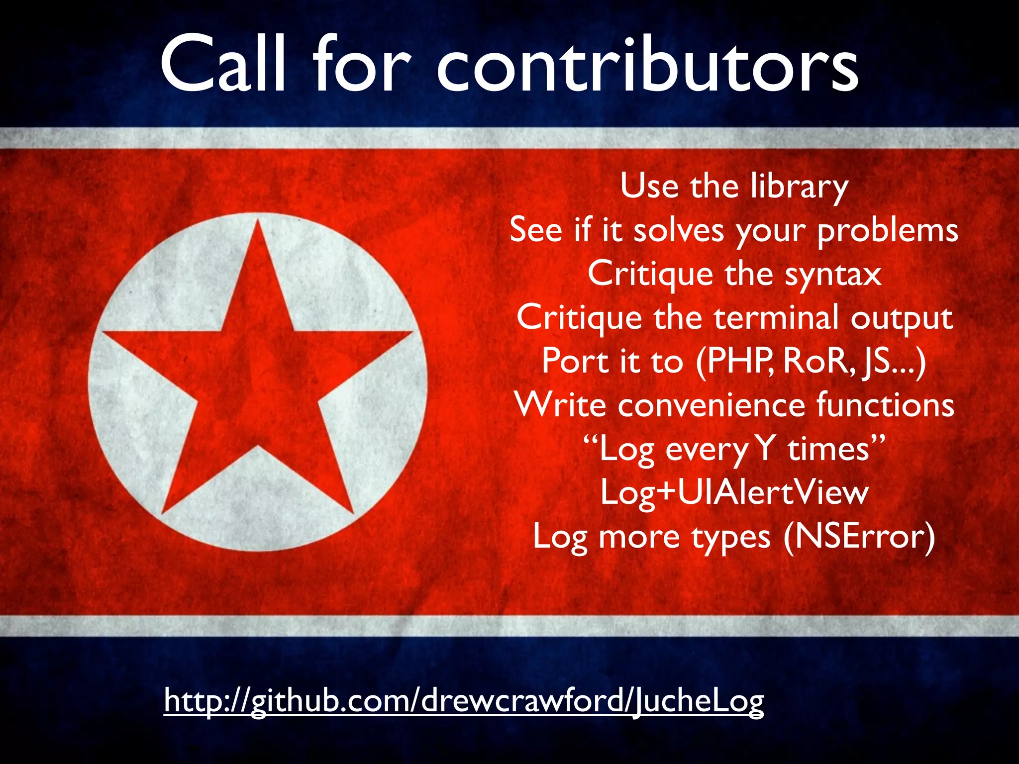 Call for contributors
                               Use the library
                      See if it solves your problems
                            Critique the syntax
                      Critique the terminal output
                        Port it to (PHP, RoR, JS...)
                      Write convenience functions
                           “Log every Y times”
                             Log+UIAlertView
                       Log more types (NSError)



http://github.com/drewcrawford/JucheLog
 
