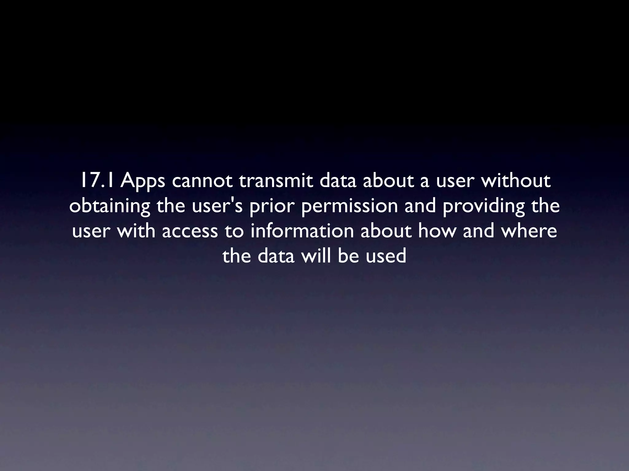 17.1 Apps cannot transmit data about a user without
obtaining the user's prior permission and providing the
user with access to information about how and where
                 the data will be used
 