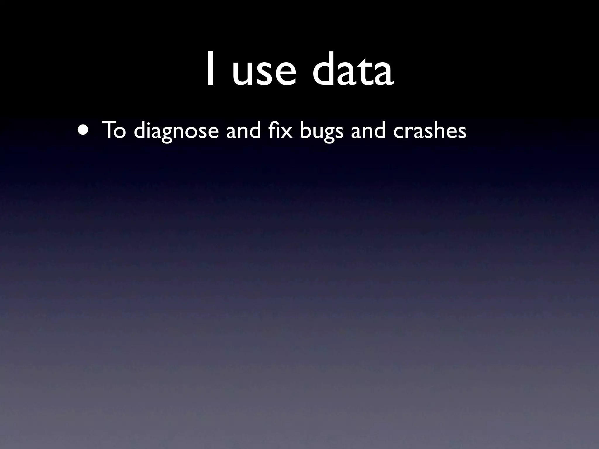 I use data
• To diagnose and ﬁx bugs and crashes
 
