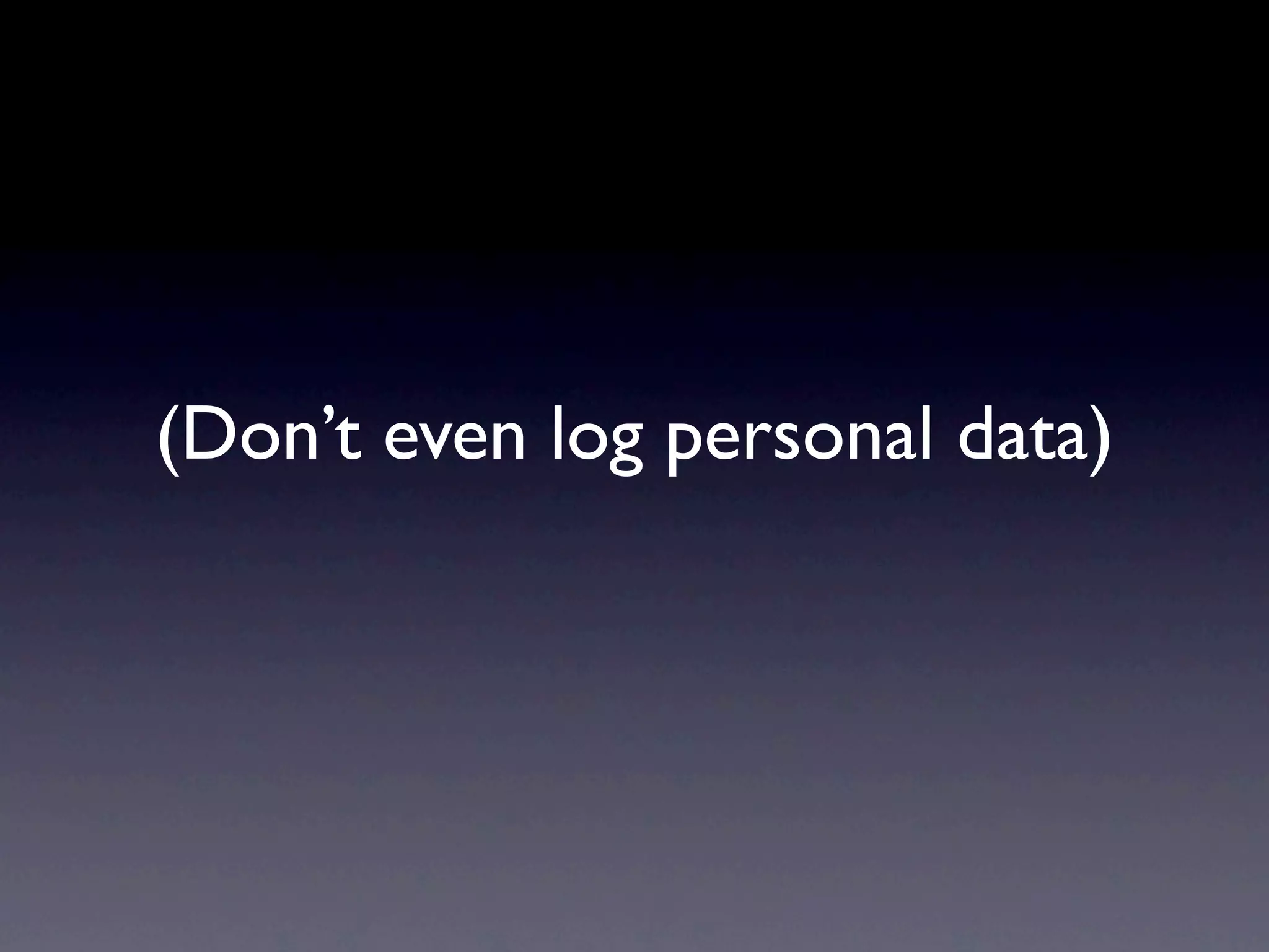 (Don’t even log personal data)
 