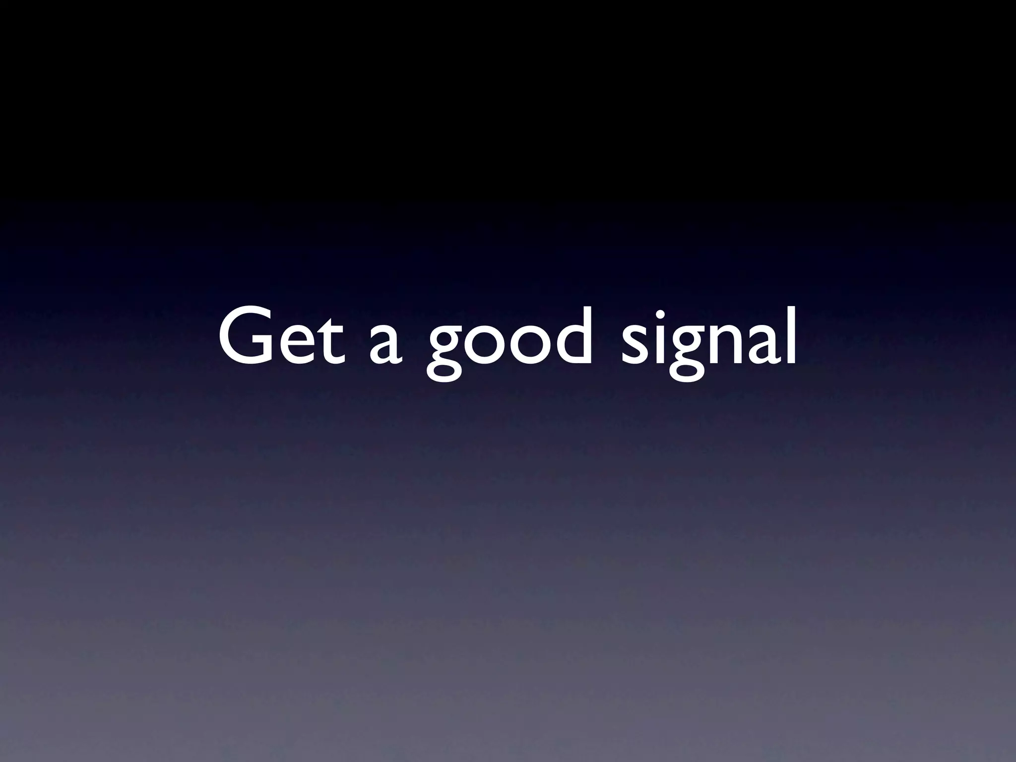 Get a good signal
 