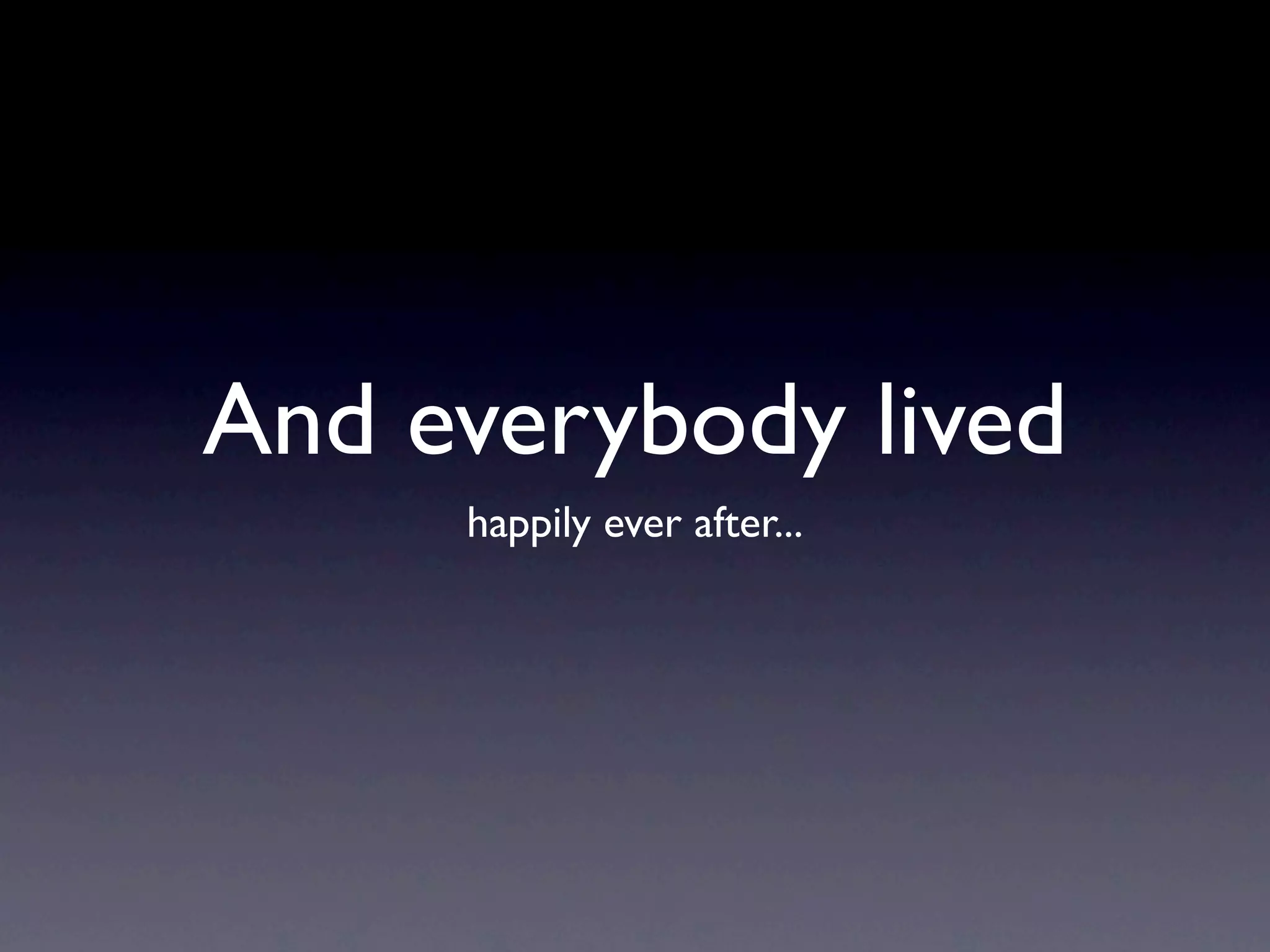And everybody lived
     happily ever after...
 