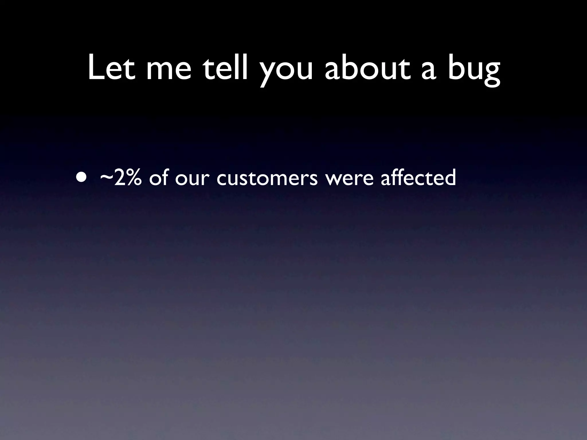 Let me tell you about a bug


• ~2% of our customers were affected
 