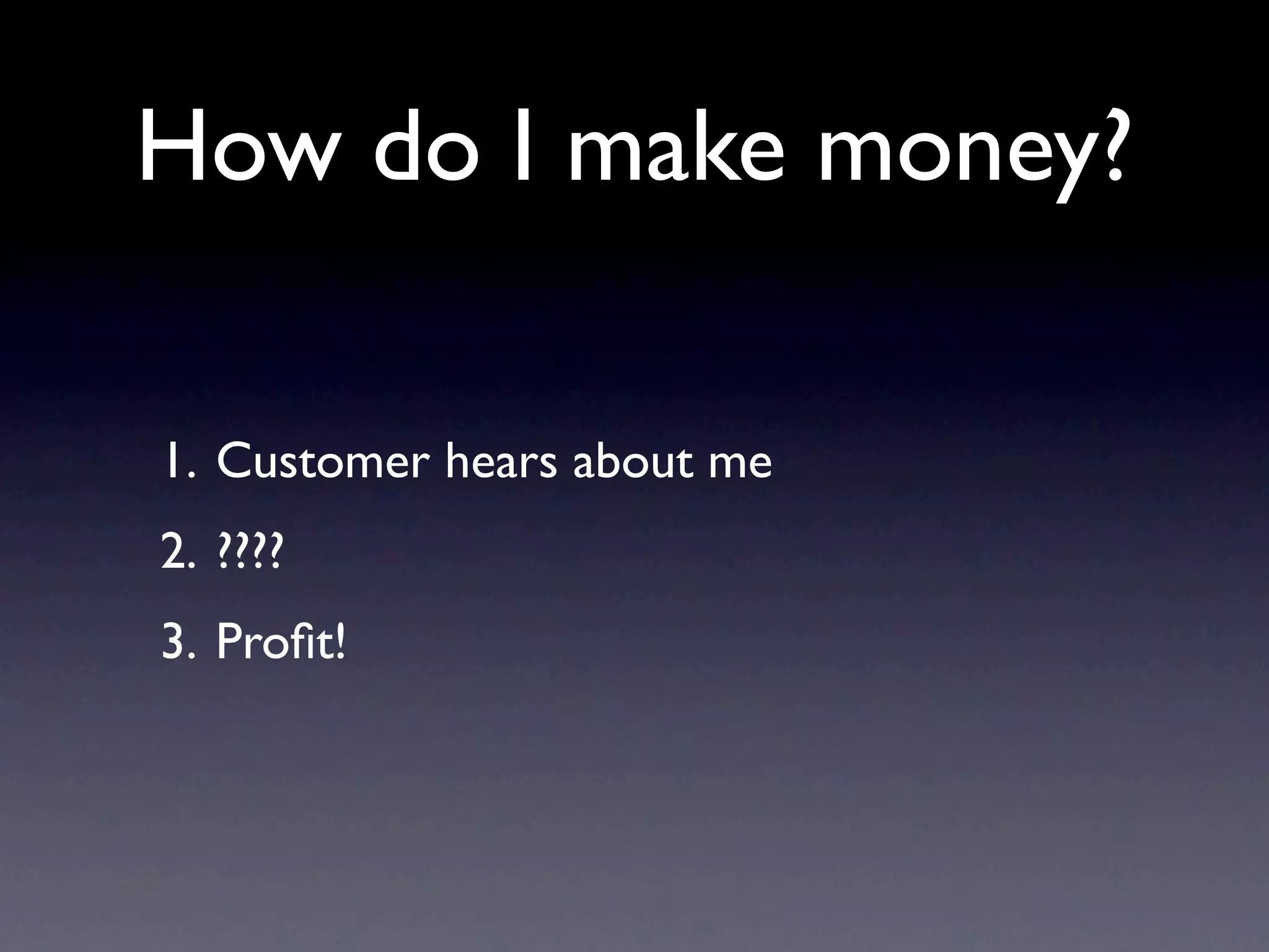 How do I make money?

1. Customer hears about me
2. ????
3. Proﬁt!
 