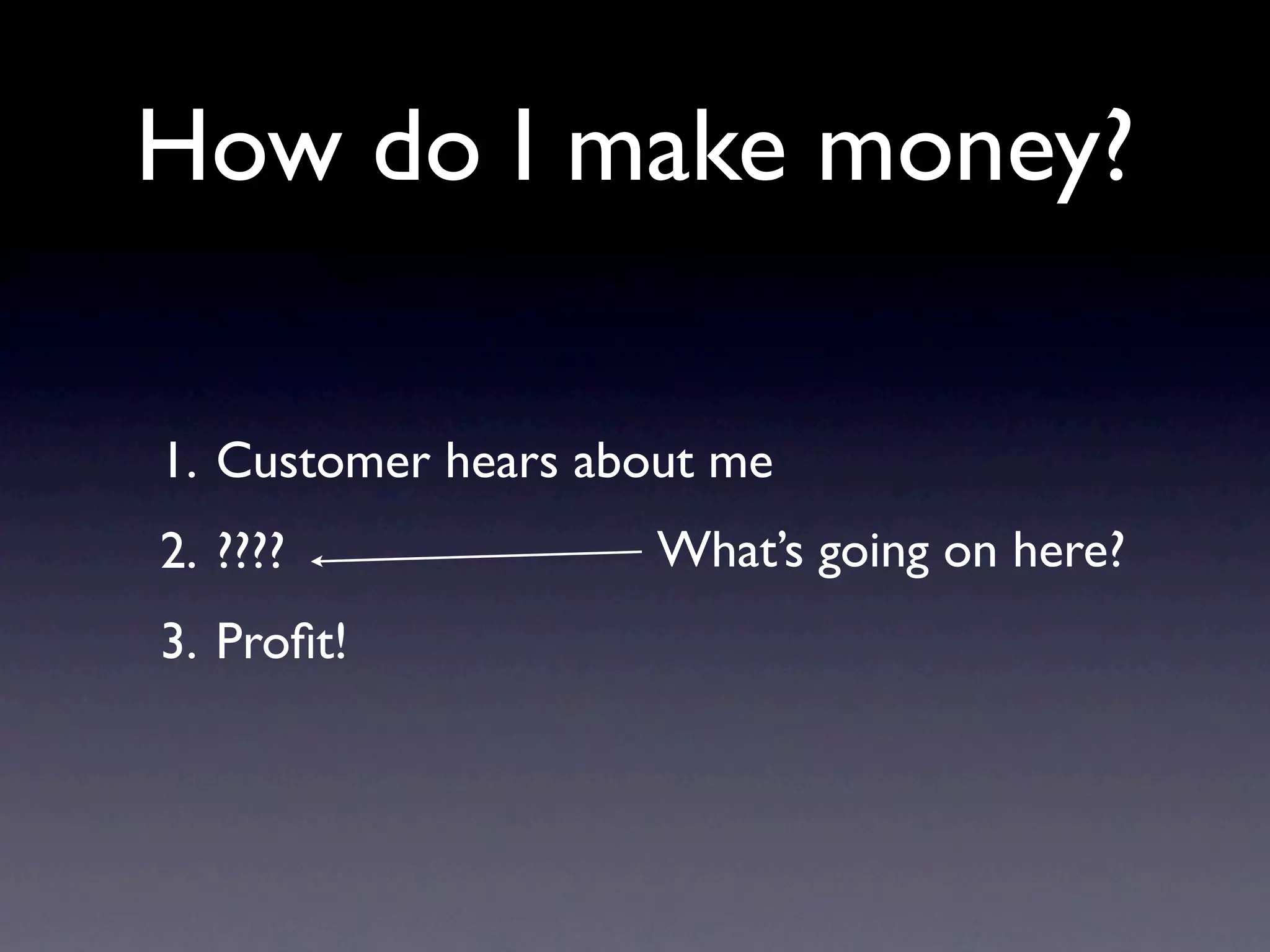 How do I make money?

1. Customer hears about me
2. ????              What’s going on here?
3. Proﬁt!
 
