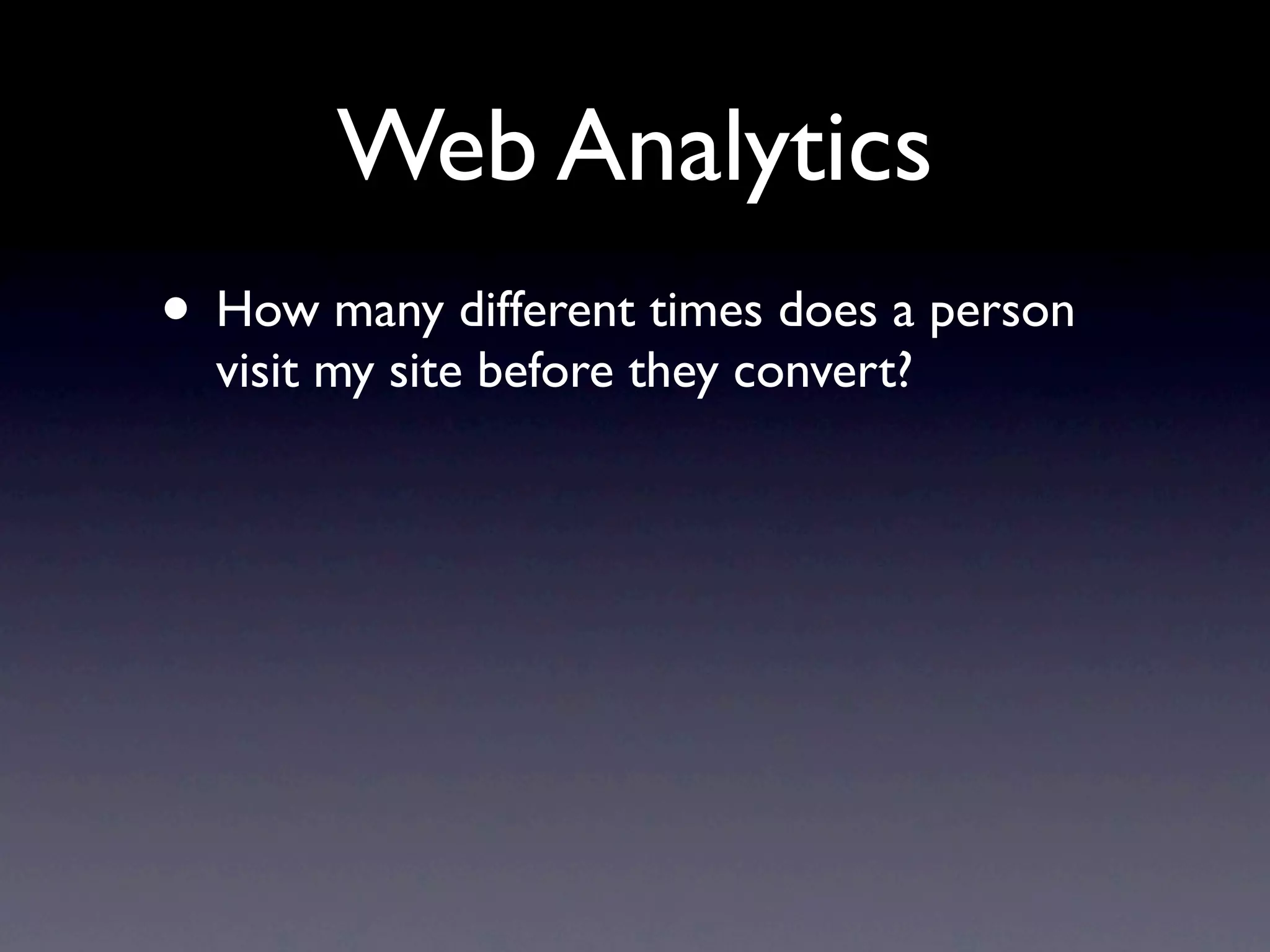 Web Analytics
• How many different times does a person
  visit my site before they convert?
 