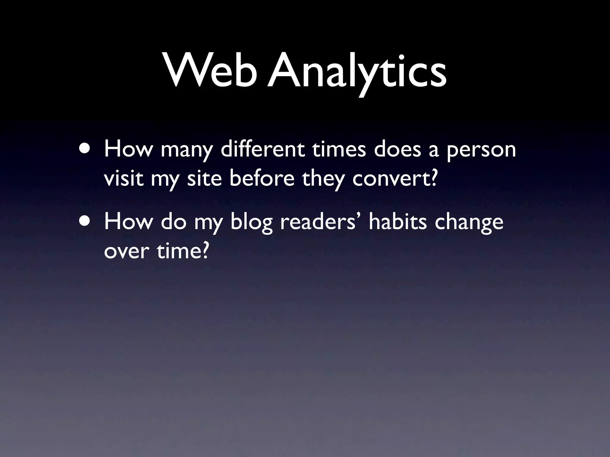 Web Analytics
• How many different times does a person
  visit my site before they convert?
• How do my blog readers’ habits change
  over time?
 