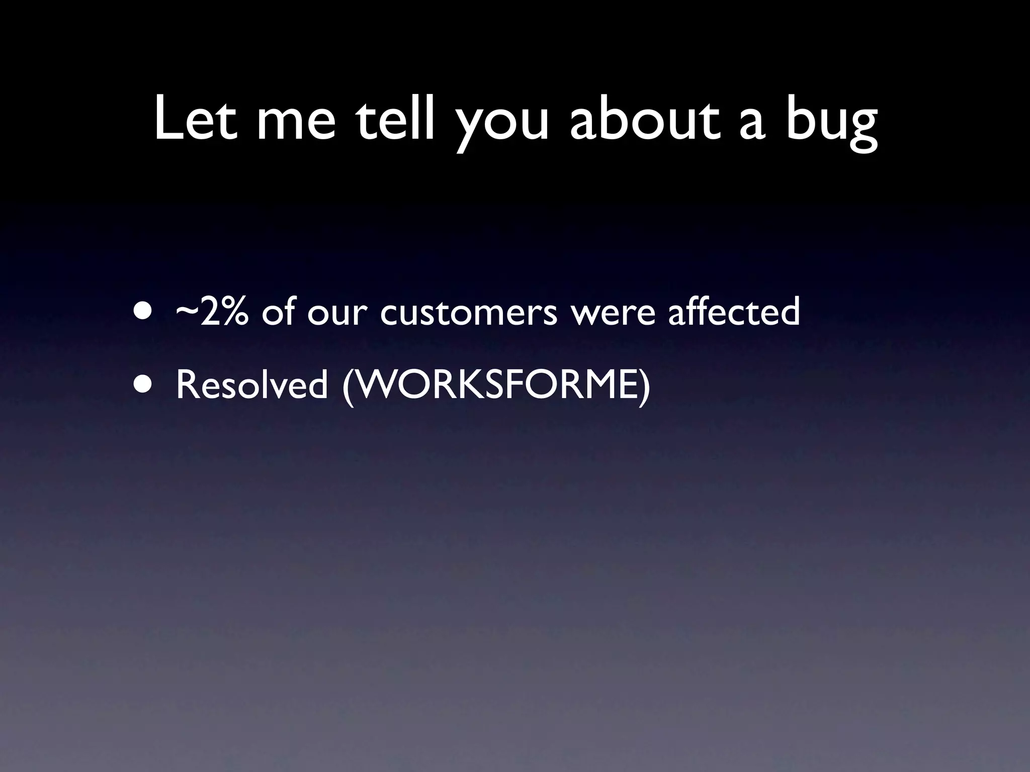 Let me tell you about a bug


• ~2% of our customers were affected
• Resolved (WORKSFORME)
 