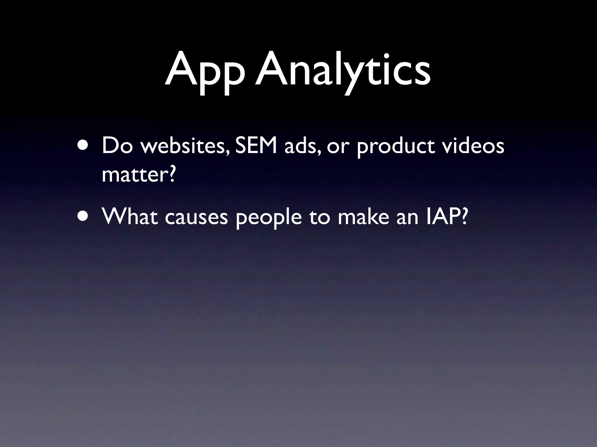 App Analytics
• Do websites, SEM ads, or product videos
  matter?
• What causes people to make an IAP?
 