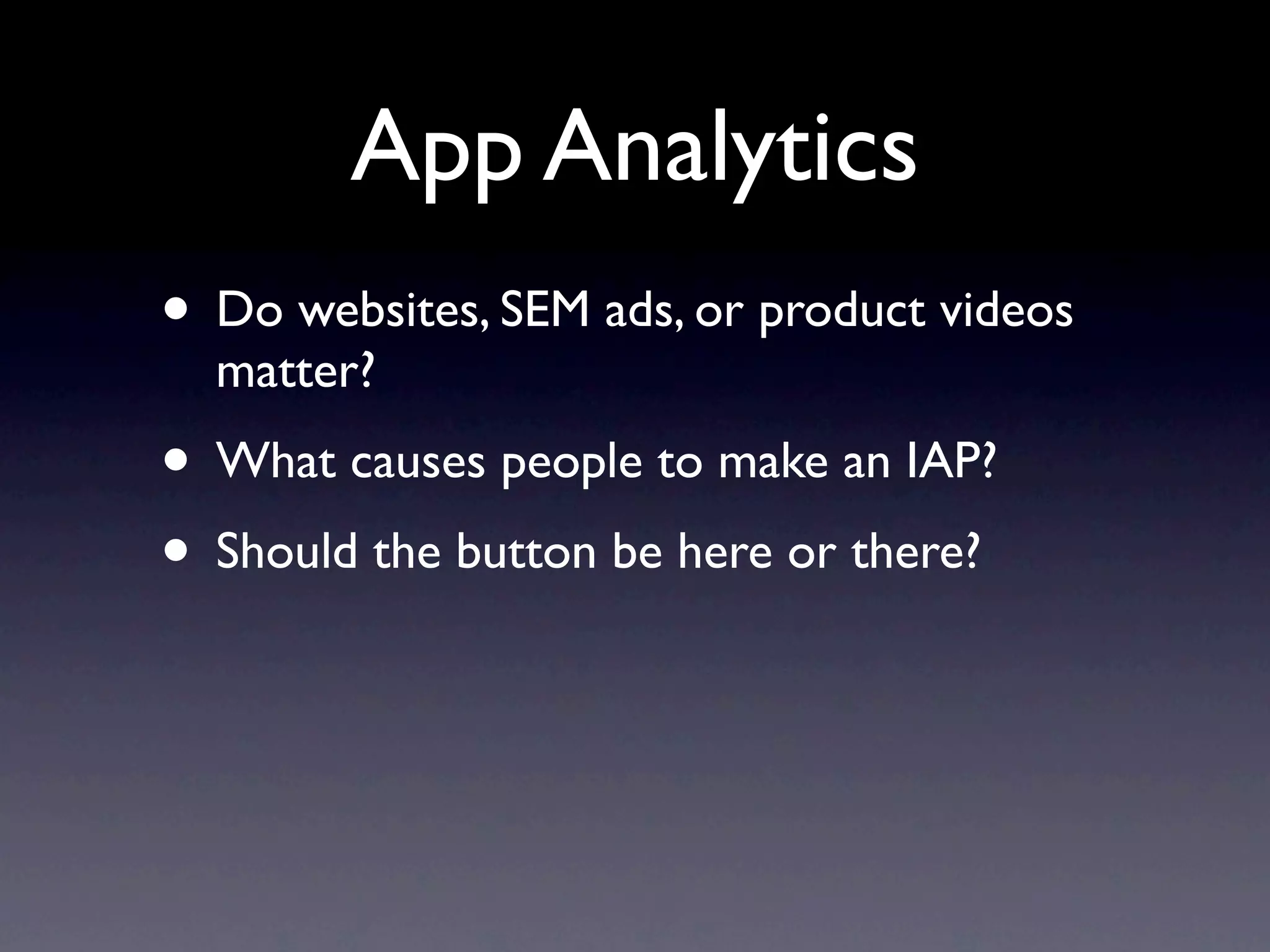 App Analytics
• Do websites, SEM ads, or product videos
  matter?
• What causes people to make an IAP?
• Should the button be here or there?
 