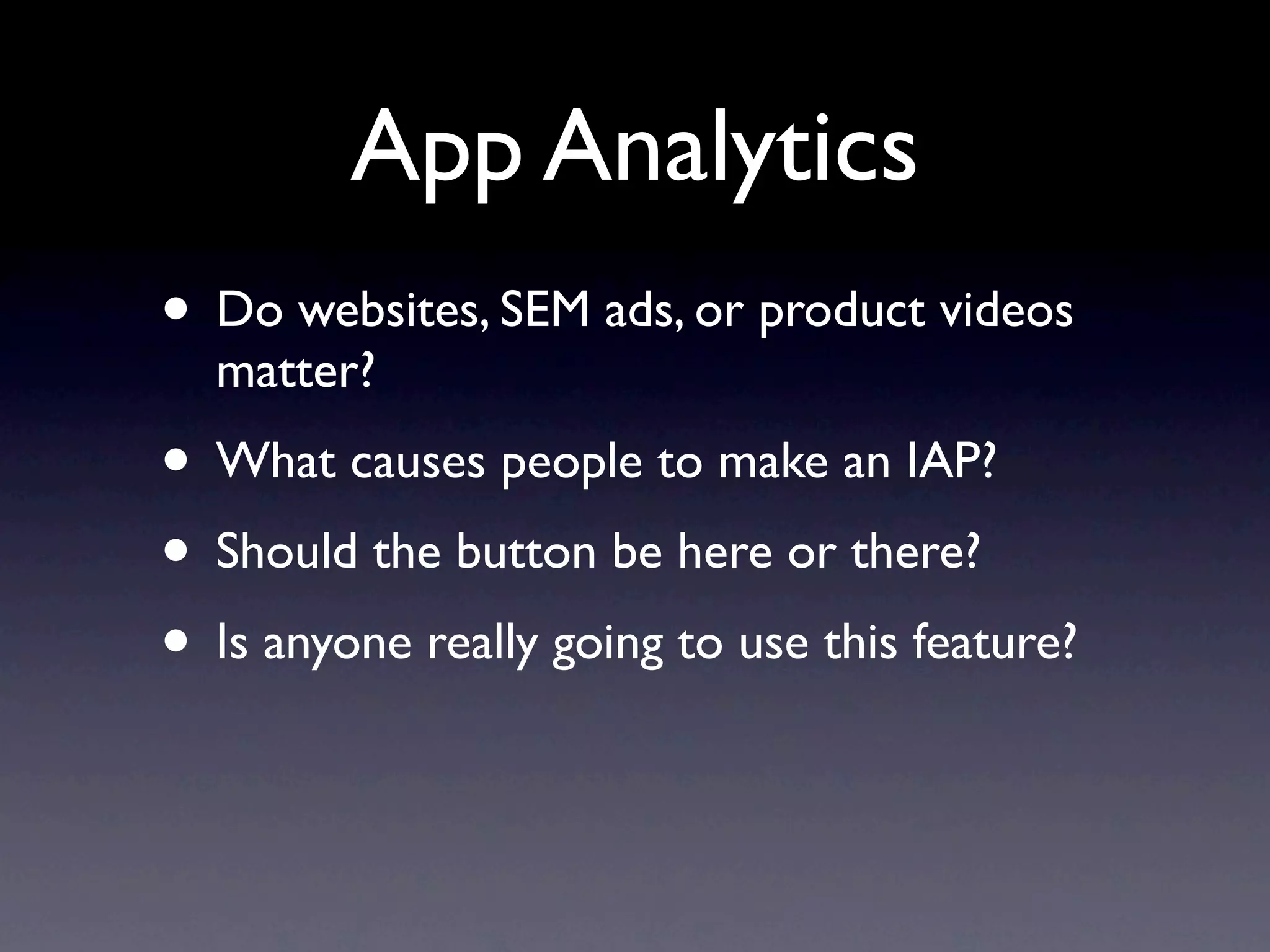 App Analytics
• Do websites, SEM ads, or product videos
  matter?
• What causes people to make an IAP?
• Should the button be here or there?
• Is anyone really going to use this feature?
 