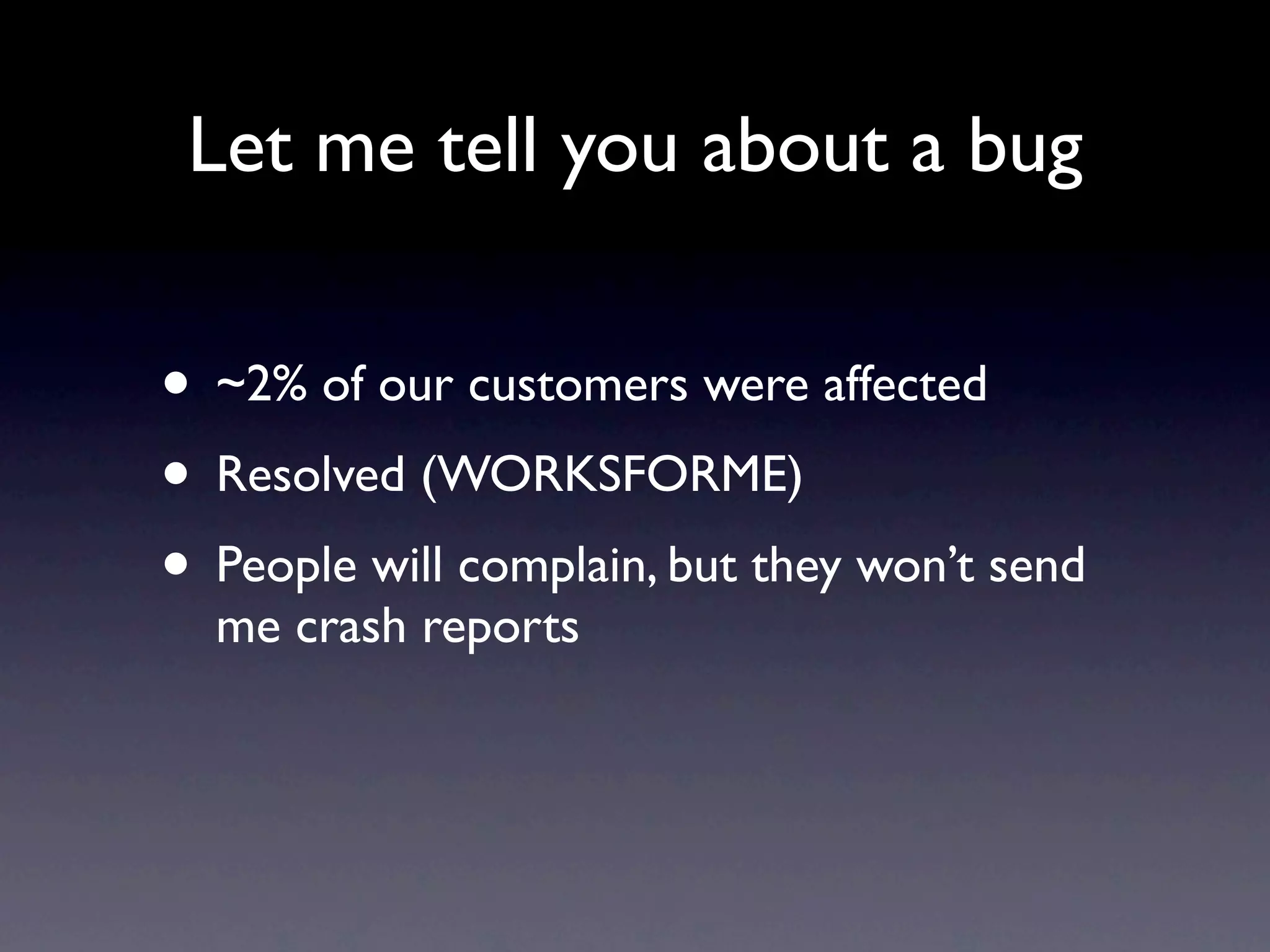 Let me tell you about a bug


• ~2% of our customers were affected
• Resolved (WORKSFORME)
• People will complain, but they won’t send
  me crash reports
 