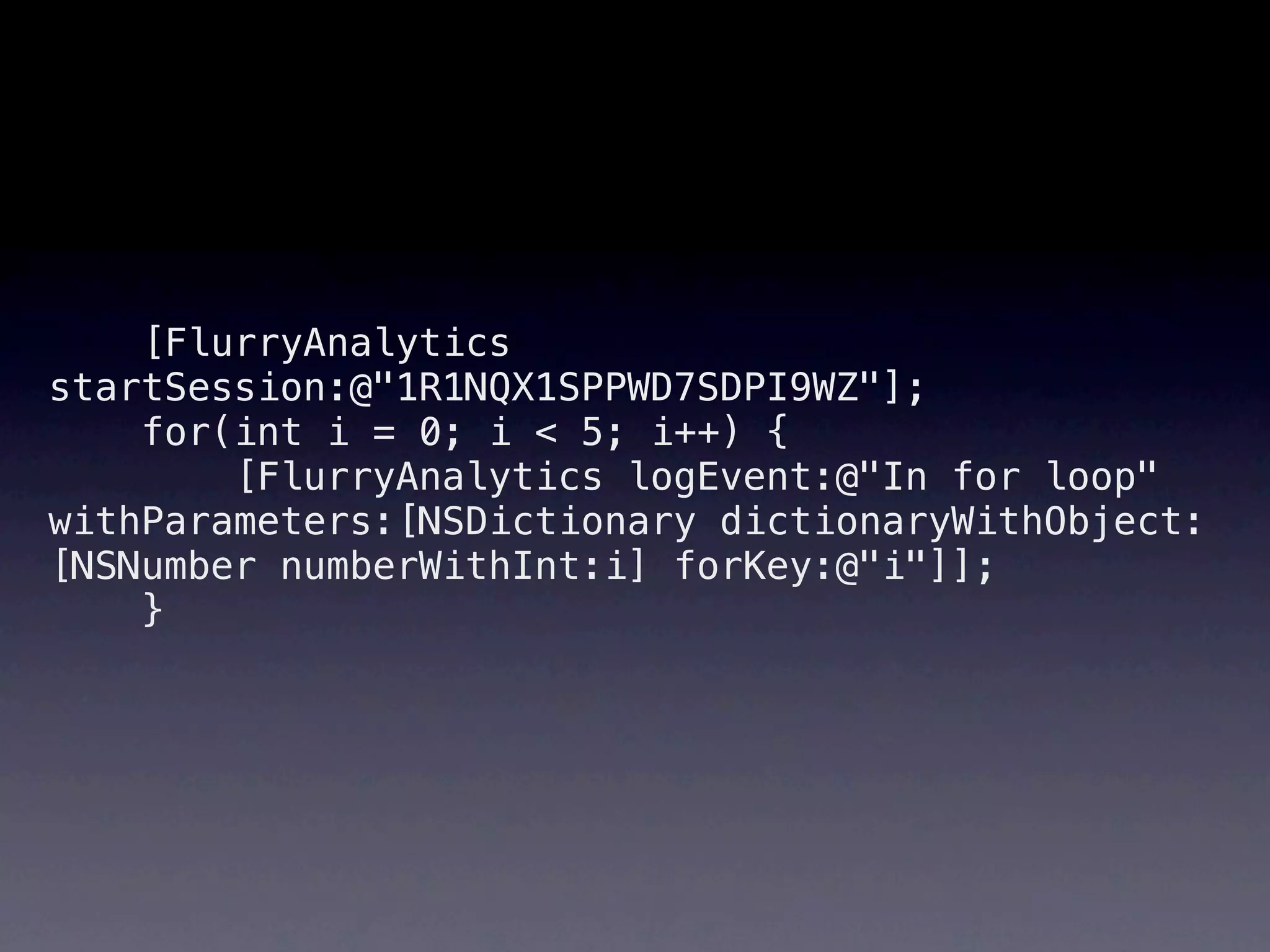 [FlurryAnalytics
startSession:@"1R1NQX1SPPWD7SDPI9WZ"];
    for(int i = 0; i < 5; i++) {
        [FlurryAnalytics logEvent:@"In for loop"
withParameters:[NSDictionary dictionaryWithObject:
[NSNumber numberWithInt:i] forKey:@"i"]];
    }
 